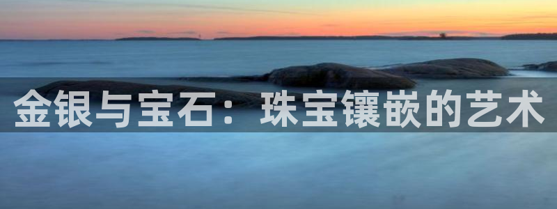 开丰娱乐官网平台登录：金银与宝石：珠宝镶嵌的艺术