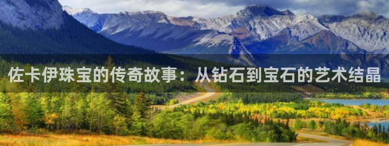 开丰娱乐登入：佐卡伊珠宝的传奇故事：从钻石到宝石的艺术结晶