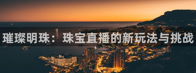 开丰娱乐登录平台：璀璨明珠：珠宝直播的新玩法与挑战