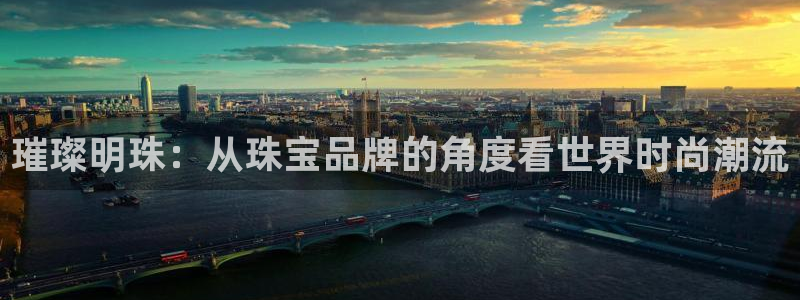 开丰娱乐月7O667：璀璨明珠：从珠宝品牌的角度看世界时尚潮流