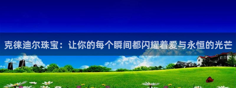开丰娱乐右7O667：克徕迪尔珠宝：让你的每个瞬间都闪耀着爱与永恒的光芒