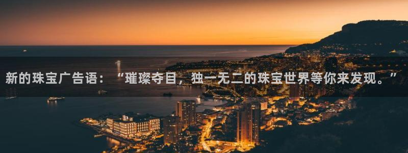 开丰娱乐下：新的珠宝广告语：“璀璨夺目，独一无二的珠宝世界等你来发现。”