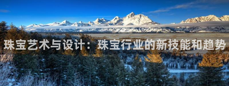 开丰娱乐官网平台下载：珠宝艺术与设计：珠宝行业的新技能和趋势