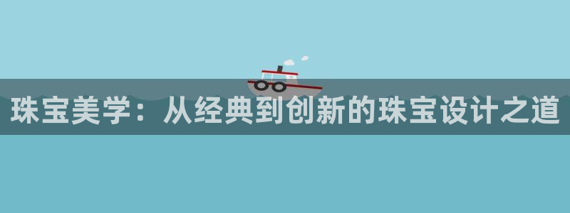 开丰娱乐寸六七五一38：珠宝美学：从经典到创新的珠宝设计之道