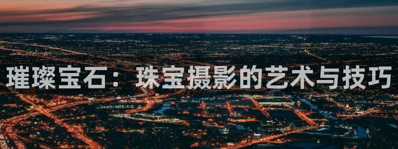 开丰娱乐登录：璀璨宝石：珠宝摄影的艺术与技巧