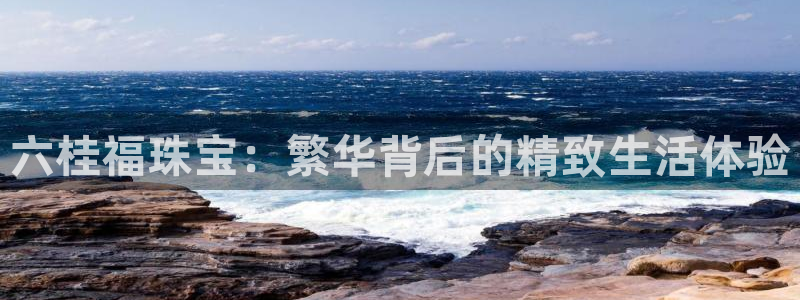 开丰娱乐优七九九47：六桂福珠宝：繁华背后的精致生活体验