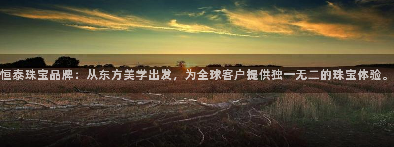 开丰娱乐山67五壹叁八：恒泰珠宝品牌：从东方美学出发，为全球客户提供独一无二的珠