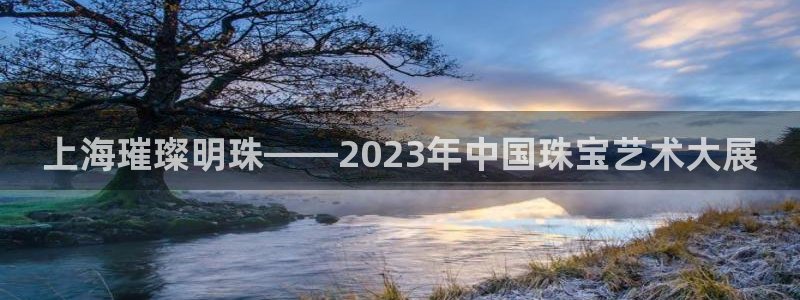 如何注册开丰娱乐账号：上海璀璨明珠——2023年中国珠宝艺术大展