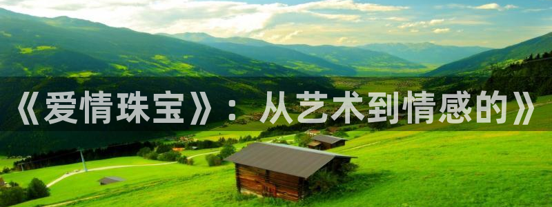 开丰娱乐登入地址在哪儿：《爱情珠宝》：从艺术到情感的》
