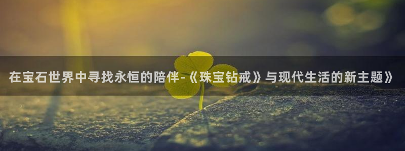开丰娱乐官方app：在宝石世界中寻找永恒的陪伴-《珠宝钻戒》与现代生活的新主题》
