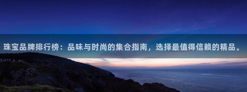 开丰娱乐左：珠宝品牌排行榜：品味与时尚的集合指南，选择最值得信赖的精品。