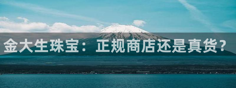 开丰娱乐平台官网登录：金大生珠宝：正规商店还是真货？