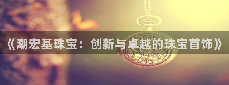 开丰娱乐官网：《潮宏基珠宝：创新与卓越的珠宝首饰》