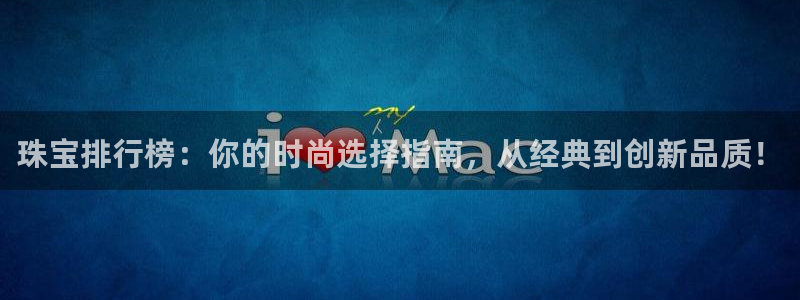 开丰娱乐月：珠宝排行榜：你的时尚选择指南，从经典到创新品质！